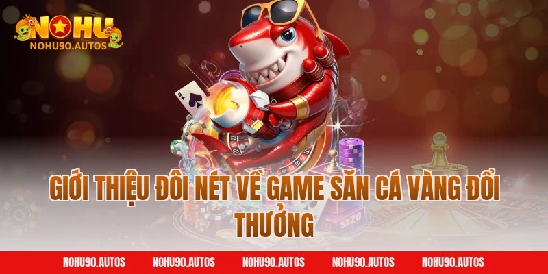 Giới thiệu đôi nét về game săn cá vàng đổi thưởng