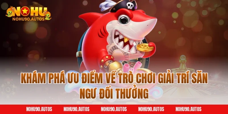Khám phá ưu điểm về trò chơi giải trí săn ngư đổi thưởng