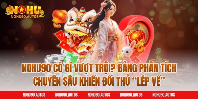 NOHU90 có gì vượt trội? Bảng phân tích chuyên sâu khiến đối thủ “lép vế”